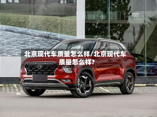 北京现代车质量怎么样/北京现代车质量怎么样?-第2张图片