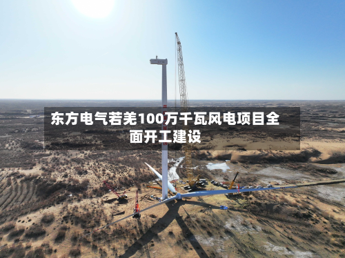 东方电气若羌100万千瓦风电项目全面开工建设