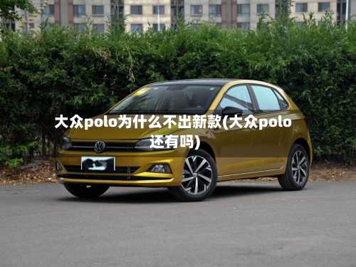 大众polo为什么不出新款(大众polo还有吗)