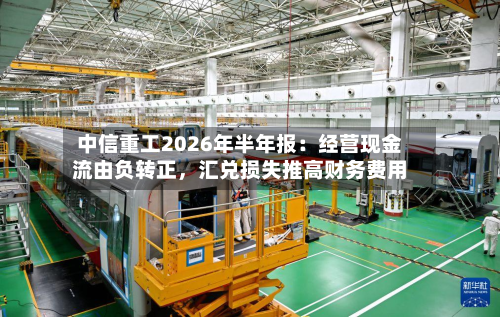 中信重工2026年半年报：经营现金流由负转正，汇兑损失推高财务费用-第3张图片