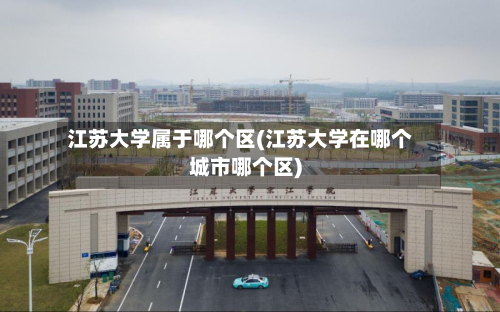 江苏大学属于哪个区(江苏大学在哪个城市哪个区)-第2张图片