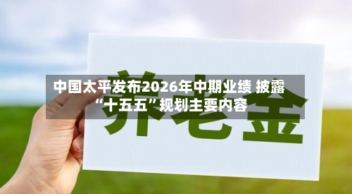 中国太平发布2026年中期业绩 披露“十五五”规划主要内容-第2张图片