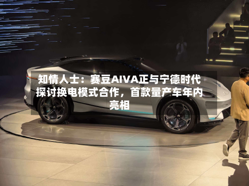 知情人士：赛豆AIVA正与宁德时代探讨换电模式合作	，首款量产车年内亮相-第2张图片