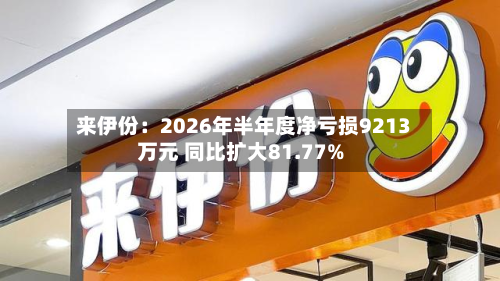 来伊份：2026年半年度净亏损9213万元 同比扩大81.77%
