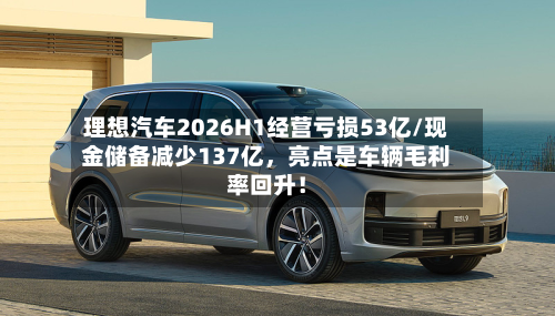 理想汽车2026H1经营亏损53亿/现金储备减少137亿，亮点是车辆毛利率回升！-第2张图片