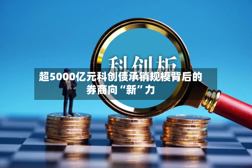 超5000亿元科创债承销规模背后的券商向“新”力