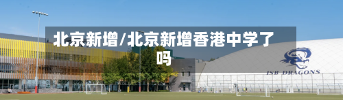 北京新增/北京新增香港中学了吗-第2张图片