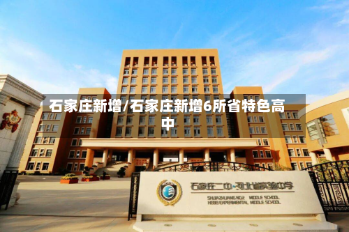 石家庄新增/石家庄新增6所省特色高中-第2张图片