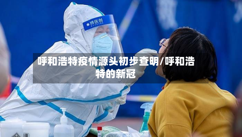 呼和浩特疫情源头初步查明/呼和浩特的新冠-第2张图片