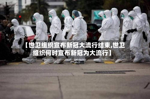 【世卫组织宣布新冠大流行结束,世卫组织何时宣布新冠为大流行】-第3张图片
