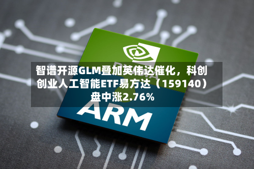 智谱开源GLM叠加英伟达催化，科创创业人工智能ETF易方达（159140）盘中涨2.76%-第3张图片