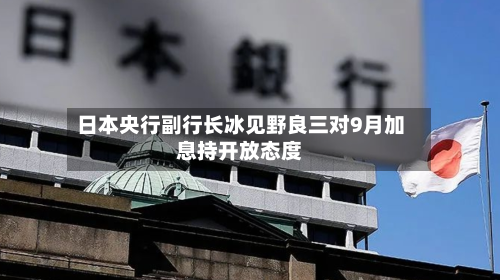日本央行副行长冰见野良三对9月加息持开放态度