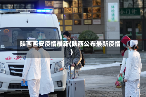 陕西西安疫情最新(陕西公布最新疫情)-第2张图片