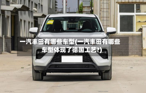 一汽丰田有哪些车型(一汽丰田有哪些车型体现了德国工艺?)