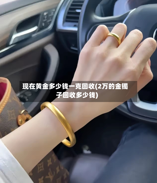 现在黄金多少钱一克回收(2万的金镯子回收多少钱)-第3张图片