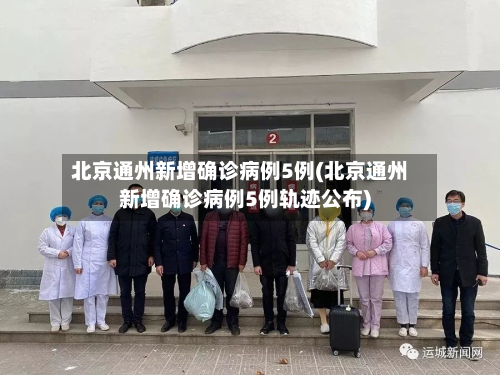北京通州新增确诊病例5例(北京通州新增确诊病例5例轨迹公布)