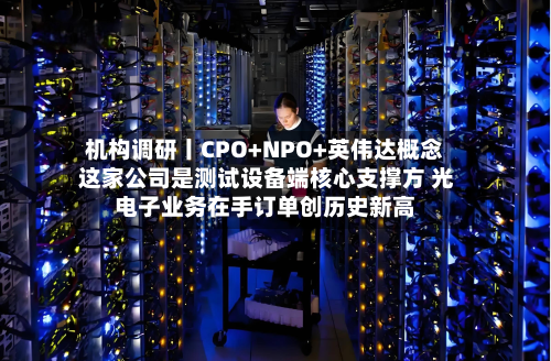 机构调研丨CPO+NPO+英伟达概念 这家公司是测试设备端核心支撑方 光电子业务在手订单创历史新高