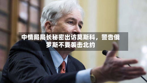 中情局局长秘密出访莫斯科，警告俄罗斯不要袭击北约