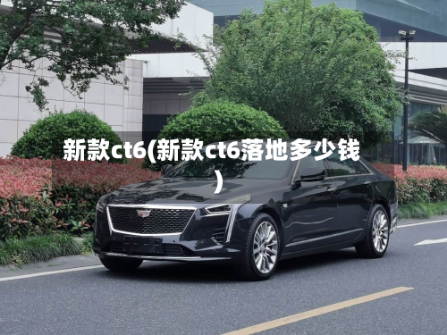 新款ct6(新款ct6落地多少钱)