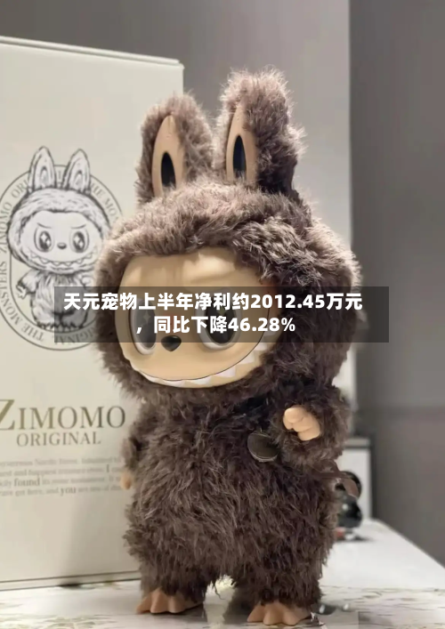 天元宠物上半年净利约2012.45万元，同比下降46.28%-第2张图片