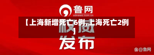 【上海新增死亡6例,上海死亡2例】