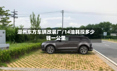 湖州东方车辆改装厂/14油耗投多少钱一公里-第2张图片