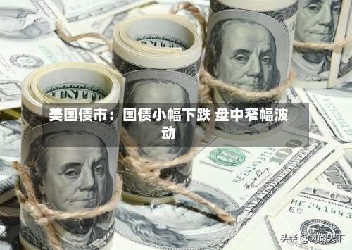 美国债市：国债小幅下跌 盘中窄幅波动
