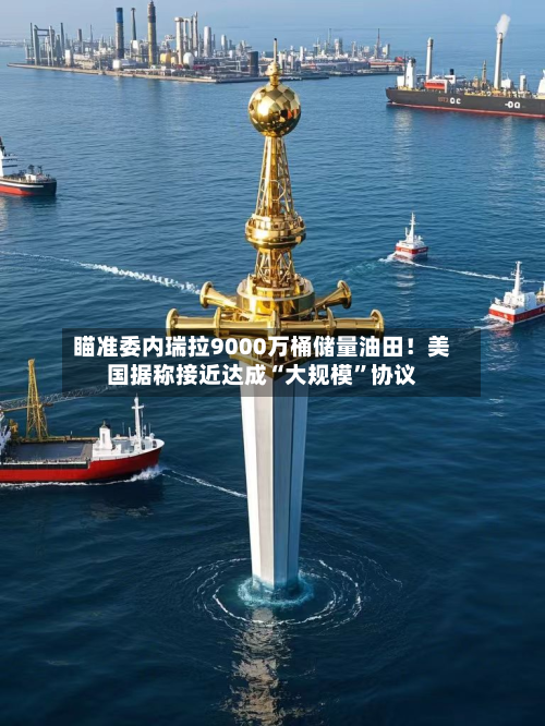 瞄准委内瑞拉9000万桶储量油田！美国据称接近达成“大规模”协议-第1张图片
