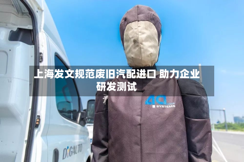 上海发文规范废旧汽配进口 助力企业研发测试-第2张图片