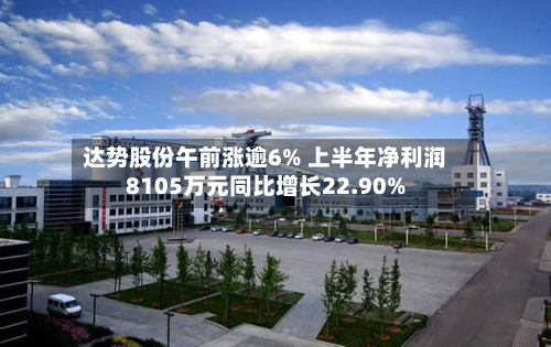 达势股份午前涨逾6% 上半年净利润8105万元同比增长22.90%-第3张图片