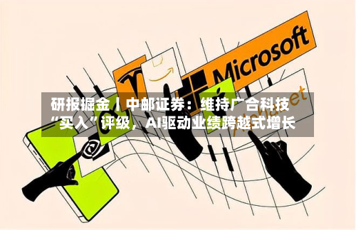 研报掘金丨中邮证券：维持广合科技“买入	”评级，AI驱动业绩跨越式增长-第2张图片