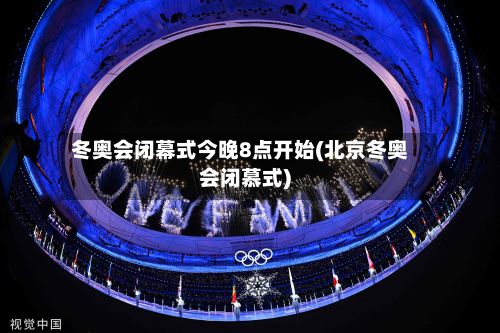 冬奥会闭幕式今晚8点开始(北京冬奥会闭慕式)-第2张图片