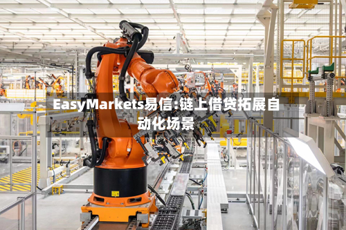 EasyMarkets易信:链上借贷拓展自动化场景-第2张图片