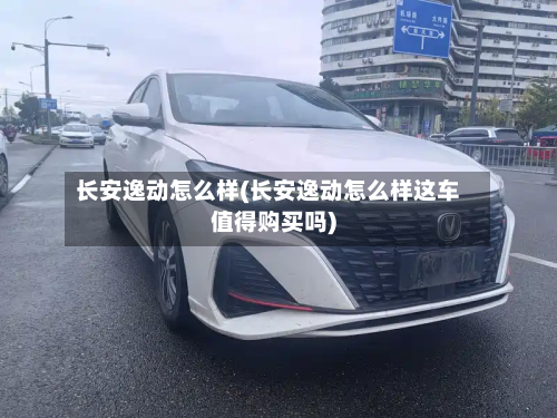 长安逸动怎么样(长安逸动怎么样这车值得购买吗)