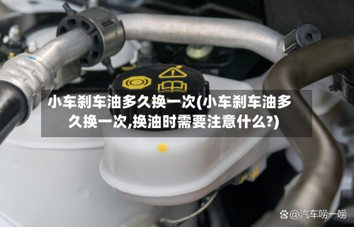 小车刹车油多久换一次(小车刹车油多久换一次,换油时需要注意什么?)