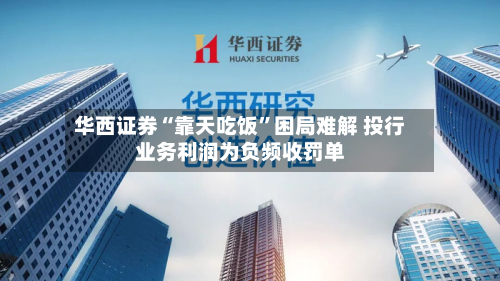 华西证券“靠天吃饭	”困局难解 投行业务利润为负频收罚单-第2张图片