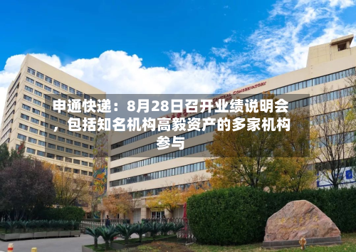 申通快递：8月28日召开业绩说明会，包括知名机构高毅资产的多家机构参与