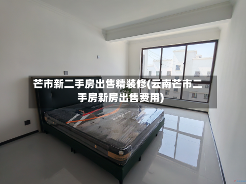 芒市新二手房出售精装修(云南芒市二手房新房出售费用)-第3张图片