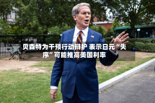 贝森特为干预行动辩护 表示日元“失序”可能推高美国利率-第3张图片