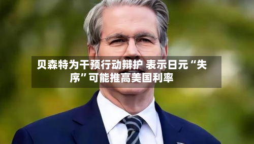 贝森特为干预行动辩护 表示日元“失序”可能推高美国利率-第1张图片