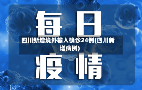 四川新增境外输入确诊24例(四川新增病例)