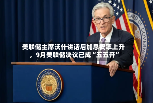 美联储主席沃什讲话后加息概率上升，9月美联储决议已成“五五开”-第1张图片