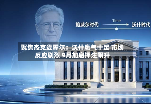 聚焦杰克逊霍尔：沃什鹰气十足 市场反应剧烈 9月加息押注飙升-第3张图片