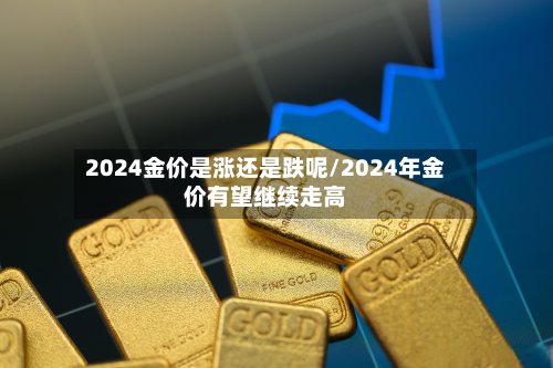 2024金价是涨还是跌呢/2024年金价有望继续走高-第2张图片