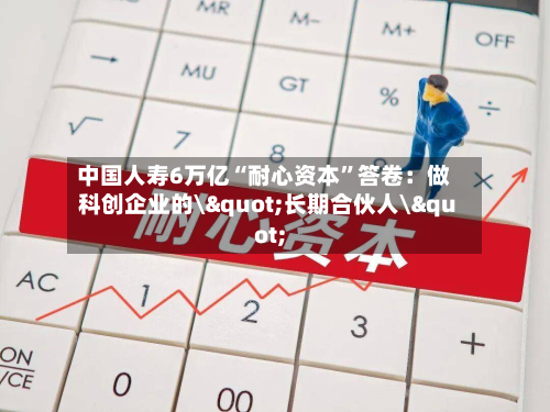 中国人寿6万亿“耐心资本”答卷：做科创企业的\"长期合伙人\"-第2张图片