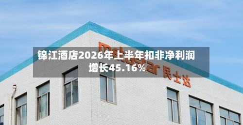 锦江酒店2026年上半年扣非净利润增长45.16%-第1张图片