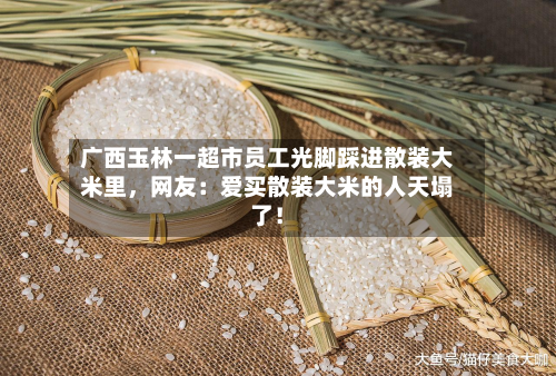 广西玉林一超市员工光脚踩进散装大米里，网友：爱买散装大米的人天塌了！-第2张图片