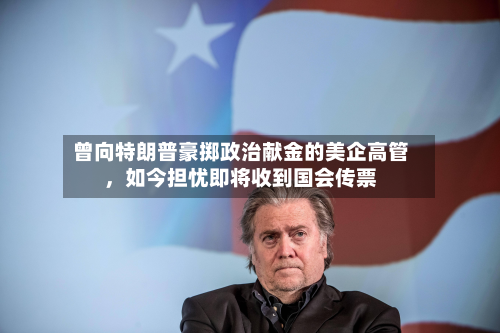 曾向特朗普豪掷政治献金的美企高管，如今担忧即将收到国会传票-第1张图片