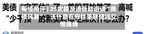 每经热评 | 25次提及通胀却避谈“美债风暴”，沃什意在守住美联储独立性底线-第2张图片