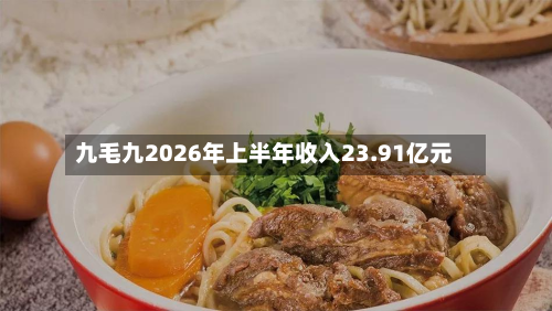 九毛九2026年上半年收入23.91亿元-第3张图片